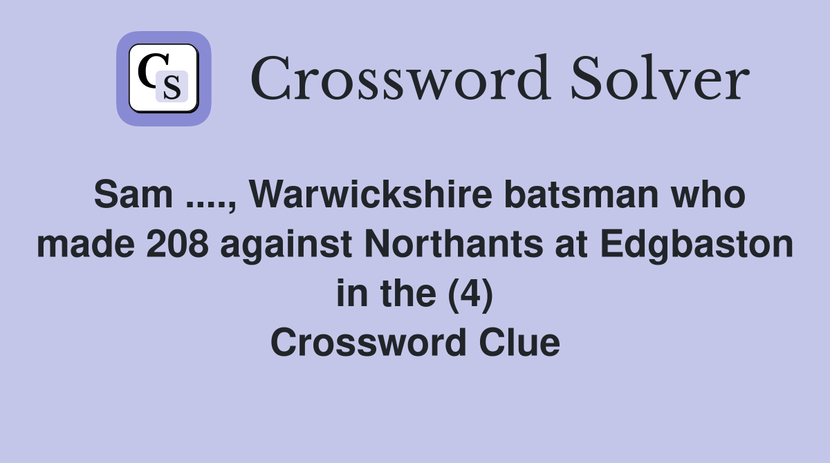 Sam ...., Warwickshire batsman who made 208 against Northants at Edgbaston in the (4) Crossword Clue