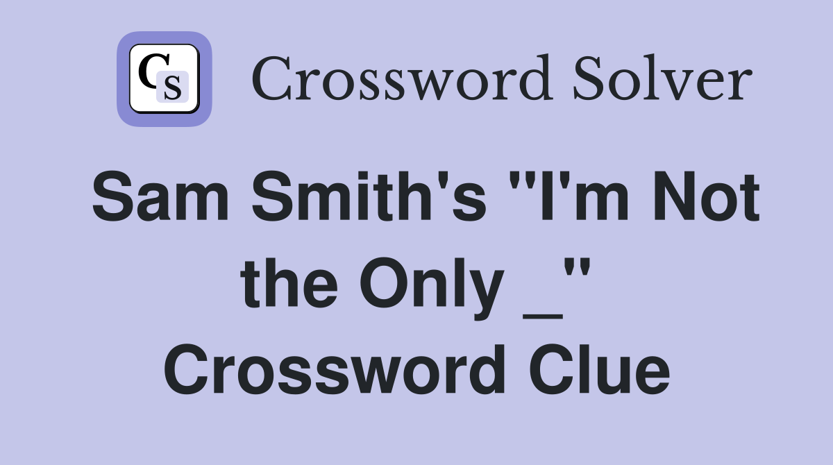 Sam Smith's "I'm Not the Only _" Crossword Clue