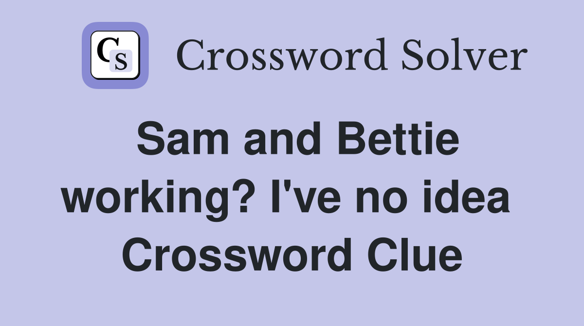Sam and Bettie working? I've no idea  Crossword Clue