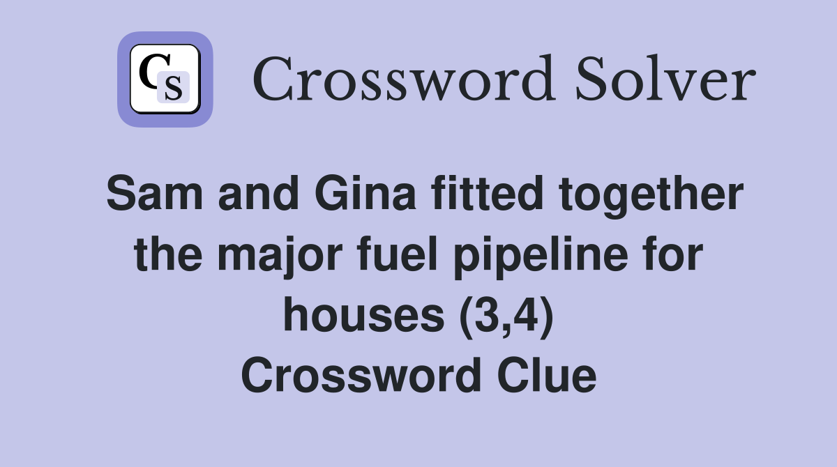 Sam and Gina fitted together the major fuel pipeline for houses (3,4) Crossword Clue