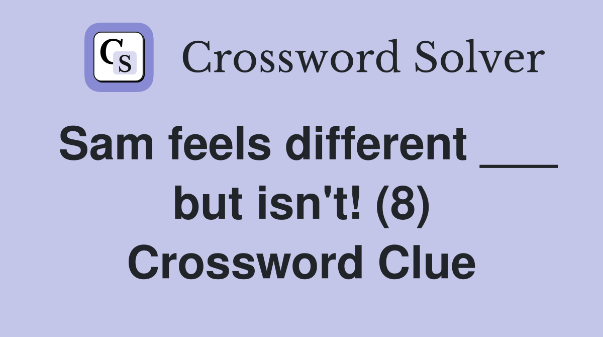 Sam feels different ___ but isn't! (8) Crossword Clue