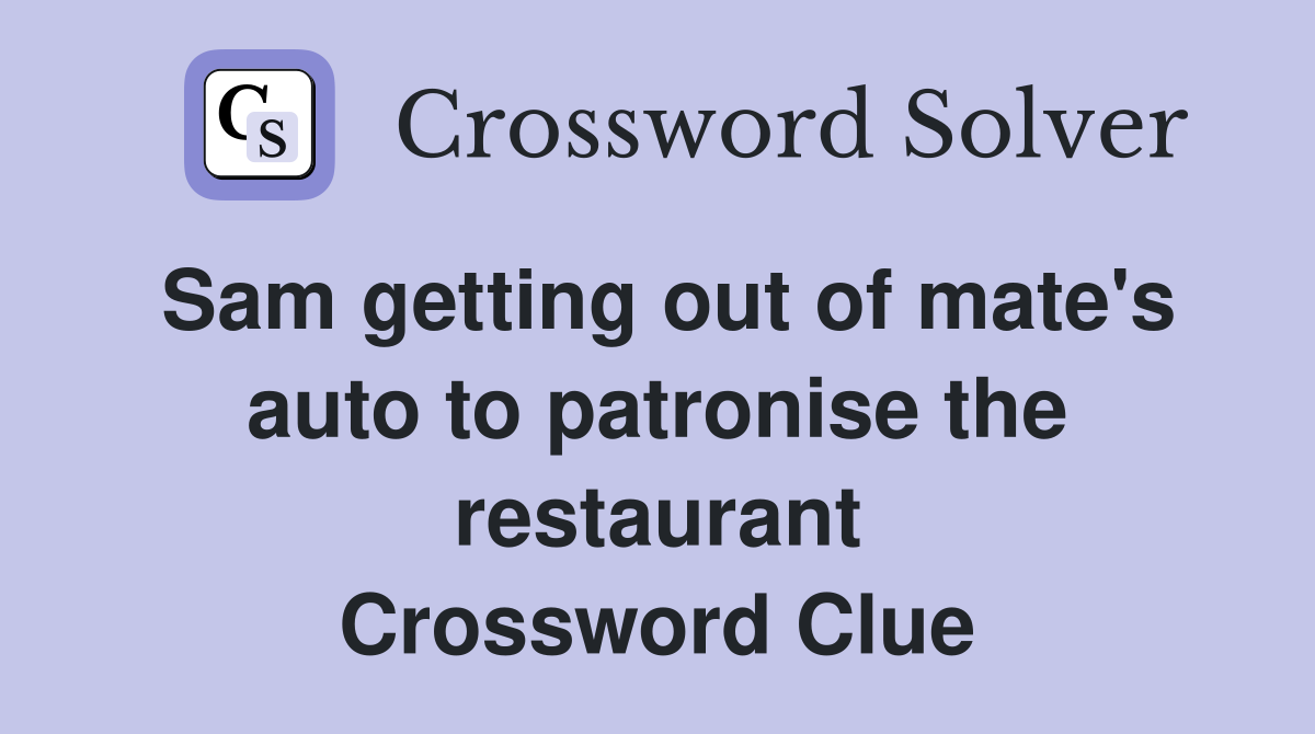 Sam getting out of mate's auto to patronise the restaurant Crossword Clue