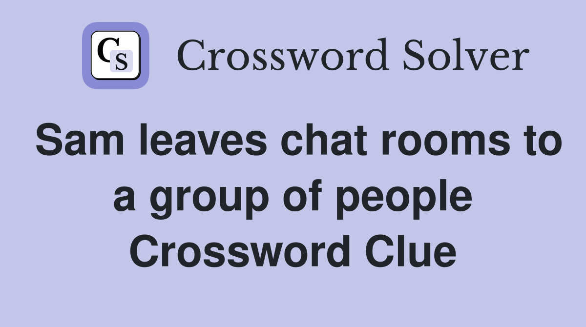 Sam leaves chat rooms to a group of people Crossword Clue