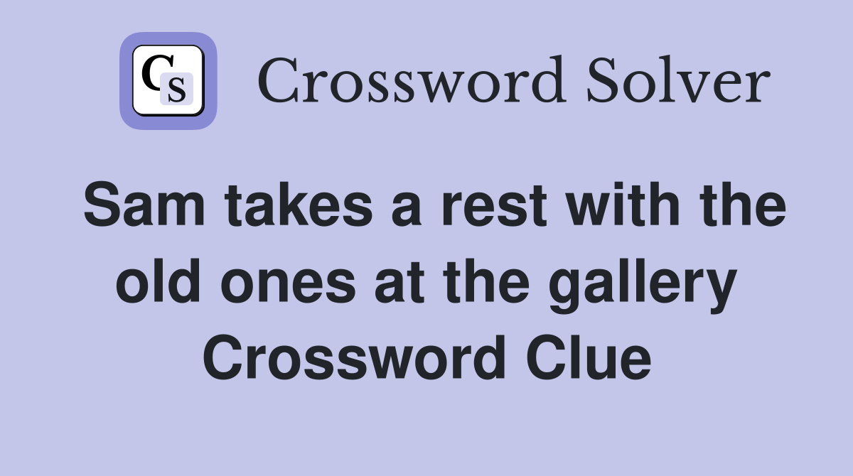 Sam takes a rest with the old ones at the gallery Crossword Clue
