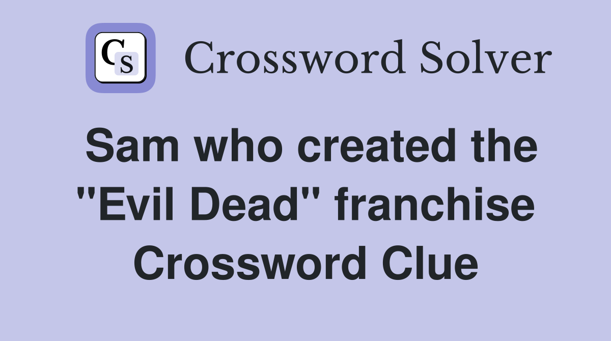 Sam who created the "Evil Dead" franchise Crossword Clue
