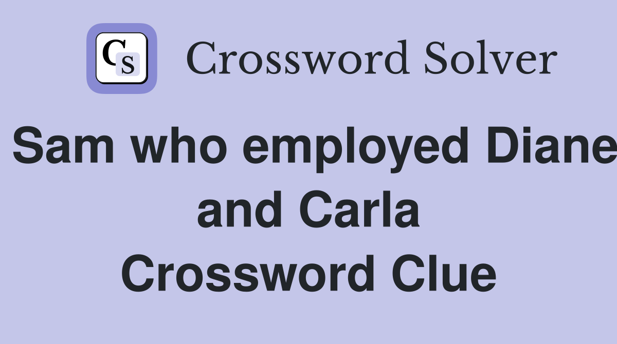 Sam who employed Diane and Carla Crossword Clue