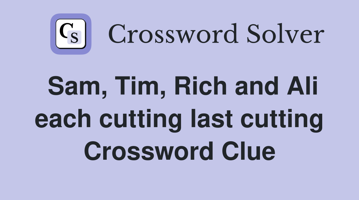 Sam, Tim, Rich and Ali each cutting last cutting Crossword Clue