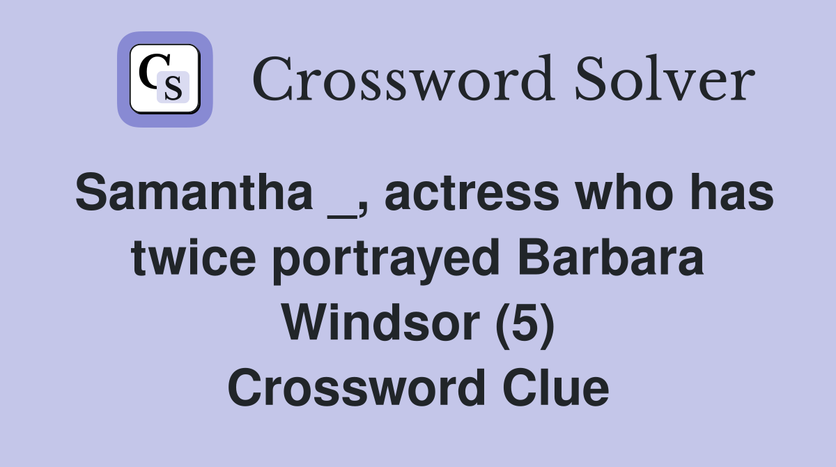 Samantha _, actress who has twice portrayed Barbara Windsor (5) Crossword Clue