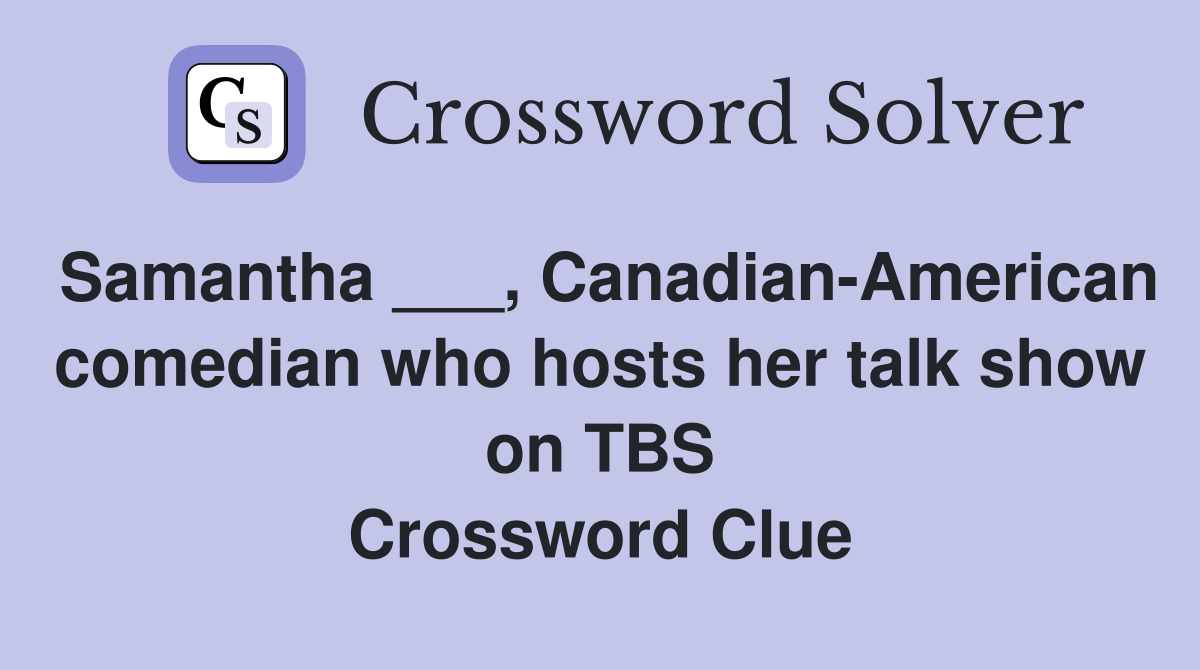 Samantha ___, Canadian-American comedian who hosts her talk show on TBS Crossword Clue