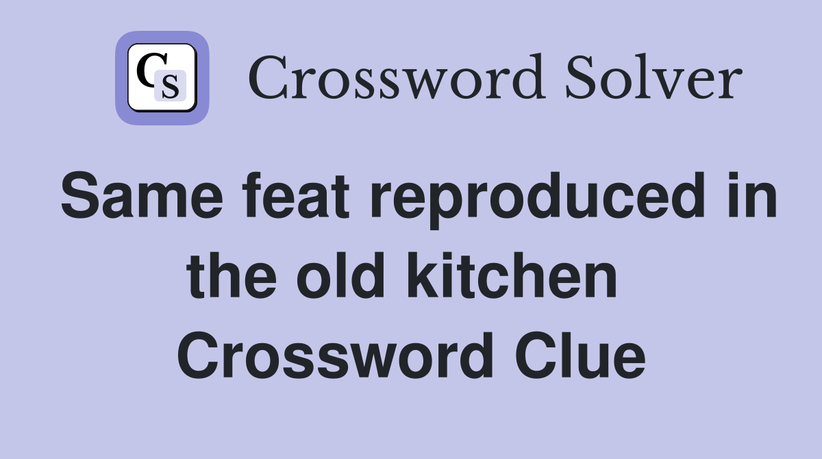 Same feat reproduced in the old kitchen  Crossword Clue