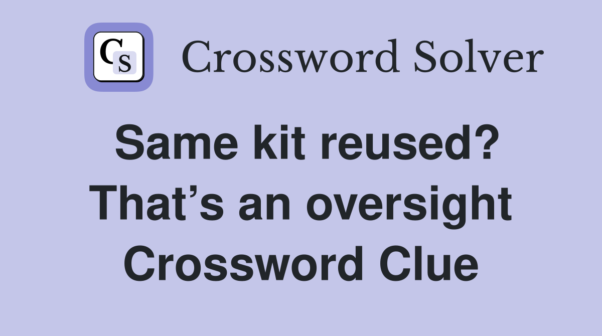 Same kit reused? That’s an oversight Crossword Clue