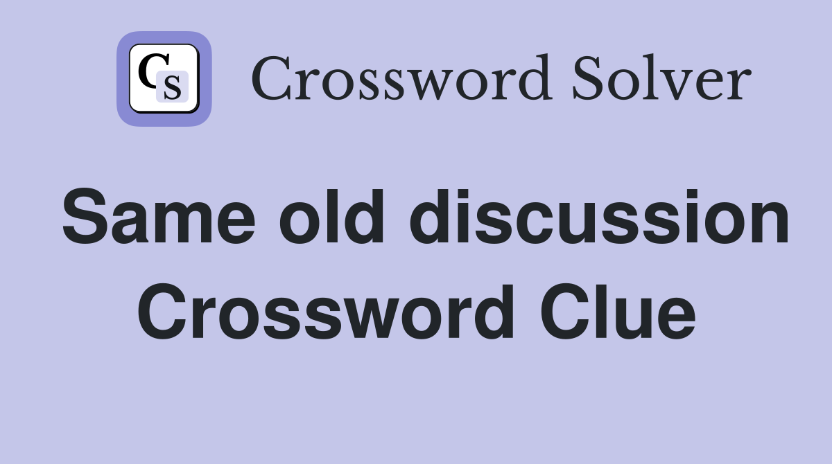 Same old discussion Crossword Clue