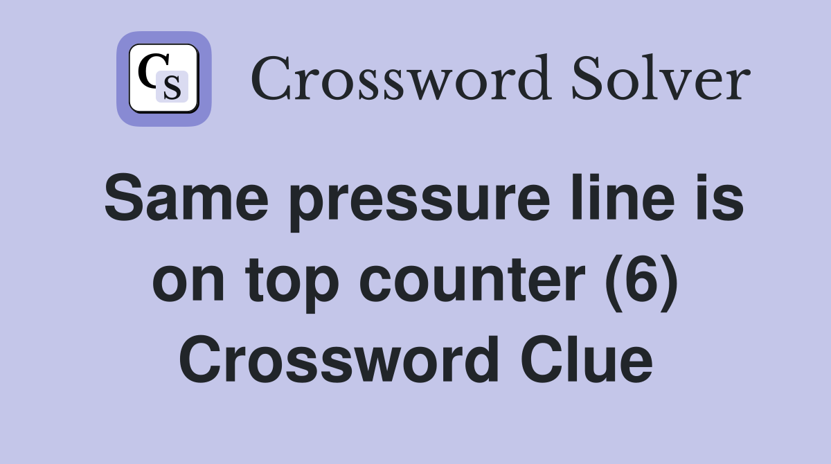 Same pressure line is on top counter (6) Crossword Clue