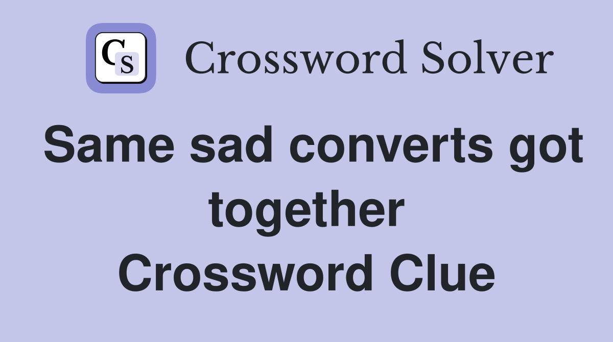 Same sad converts got together Crossword Clue