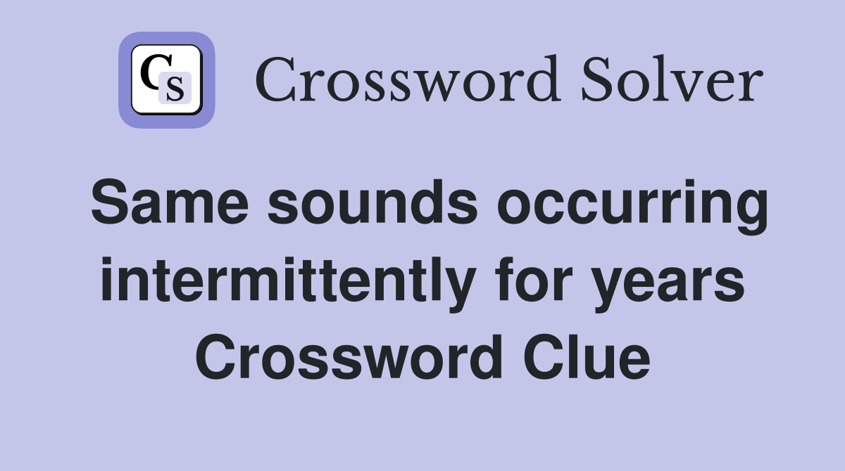 Same sounds occurring intermittently for years Crossword Clue