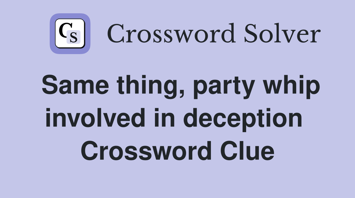 Same thing, party whip involved in deception  Crossword Clue