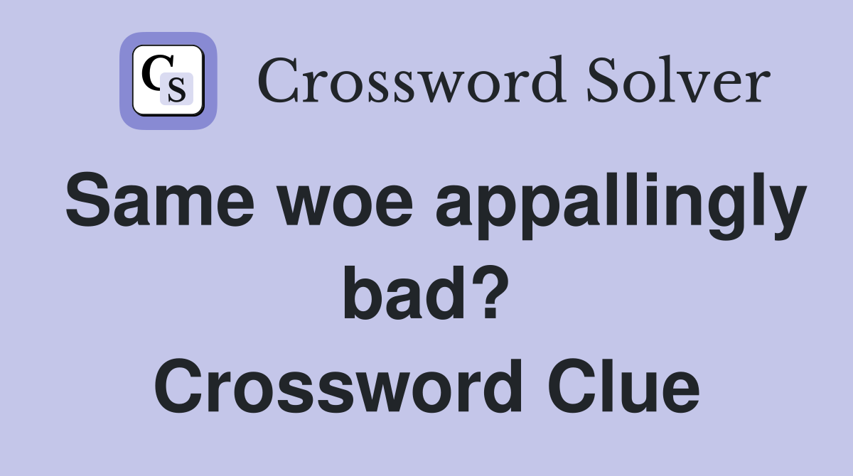 Same woe appallingly bad? Crossword Clue