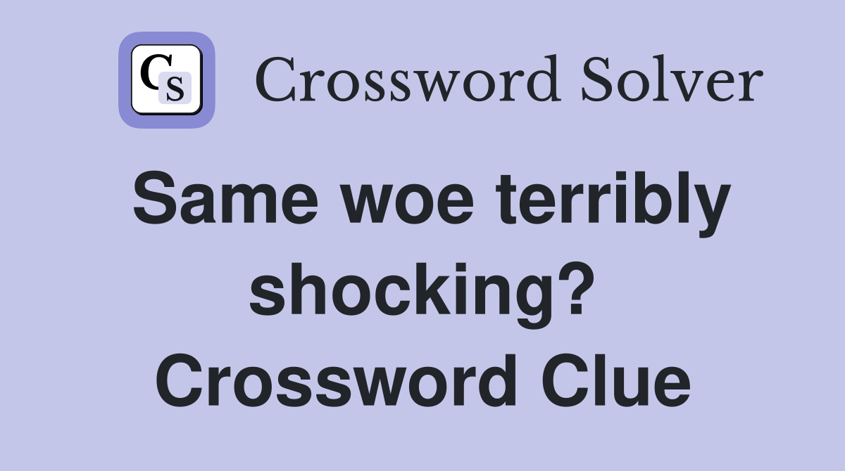 Same woe terribly shocking? Crossword Clue