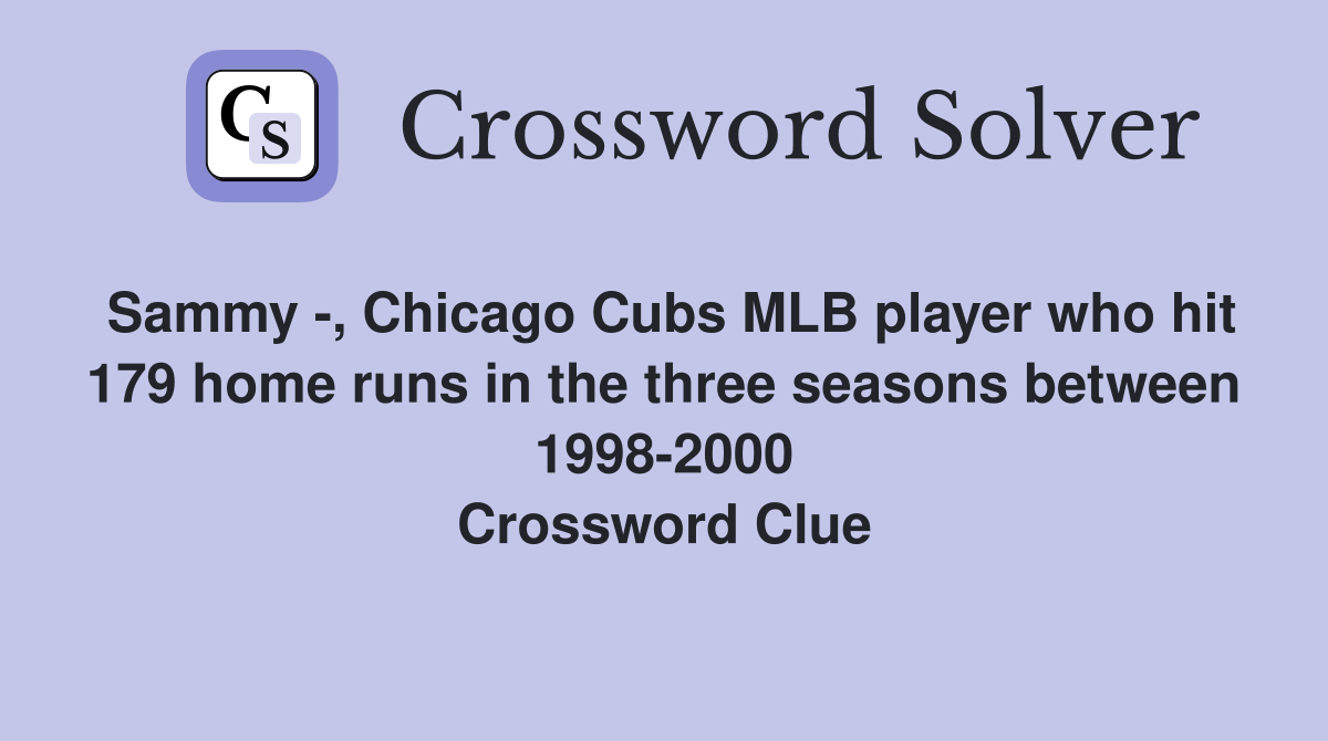 Sammy -, Chicago Cubs MLB player who hit 179 home runs in the three seasons between 1998-2000 Crossword Clue