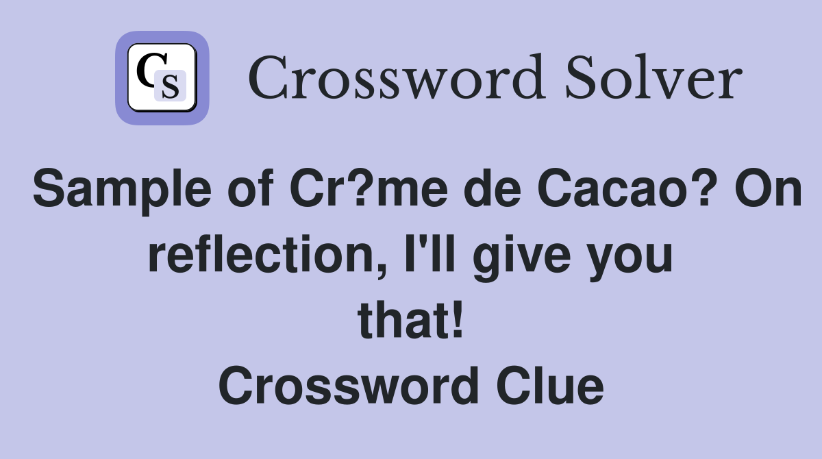 Sample of Cr?me de Cacao? On reflection, I'll give you that! Crossword Clue