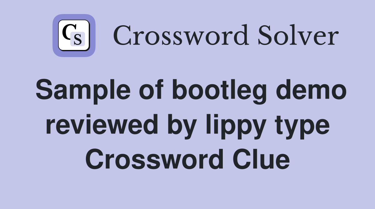 Sample of bootleg demo reviewed by lippy type Crossword Clue