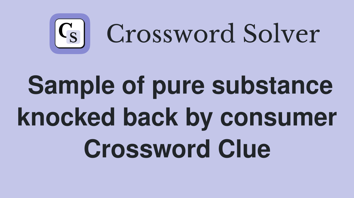 Sample of pure substance knocked back by consumer Crossword Clue