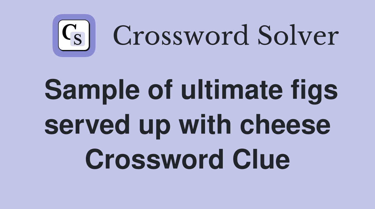 Sample of ultimate figs served up with cheese Crossword Clue