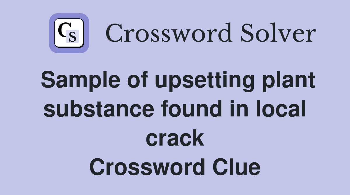 Sample of upsetting plant substance found in local crack Crossword Clue