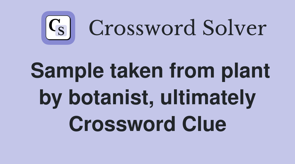 Sample taken from plant by botanist, ultimately Crossword Clue