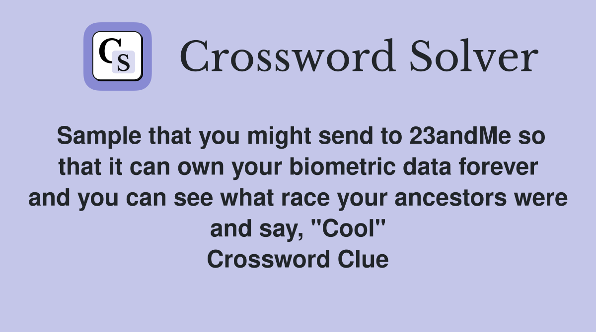 Sample that you might send to 23andMe so that it can own your biometric data forever and you can see what race your ancestors were and say, "Cool" Crossword Clue