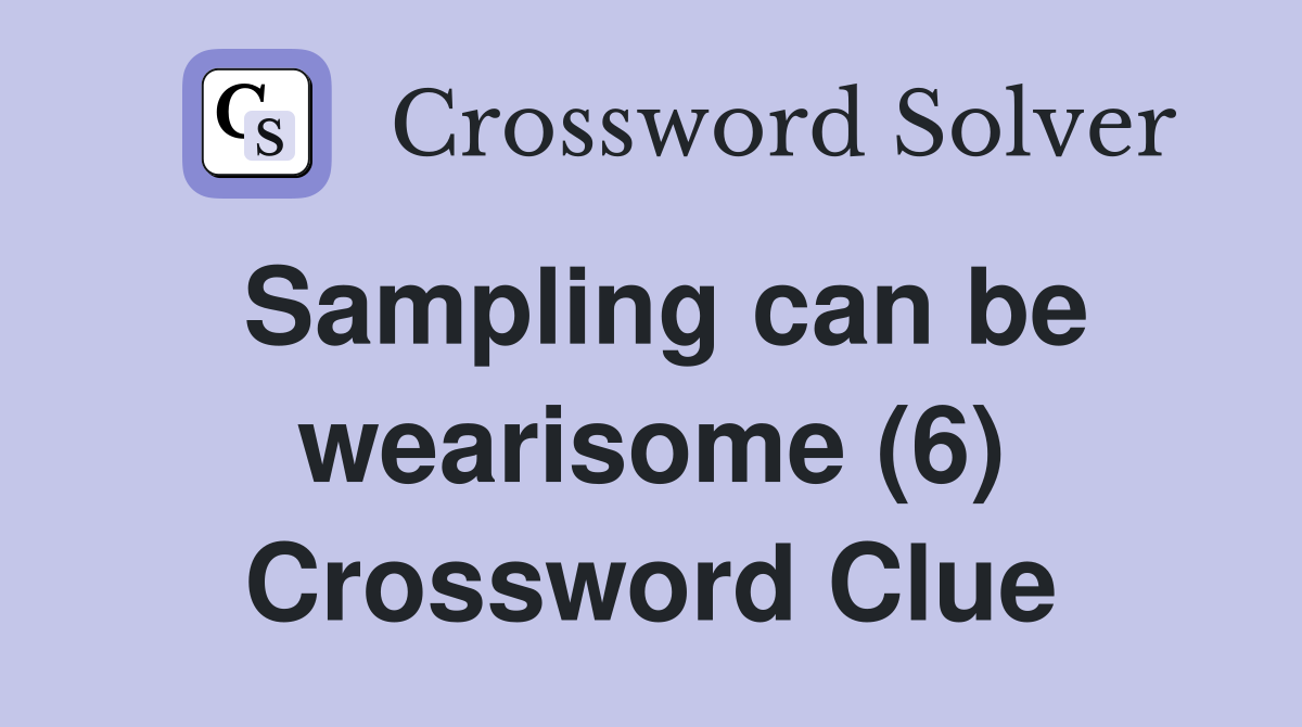 Sampling can be wearisome (6) Crossword Clue