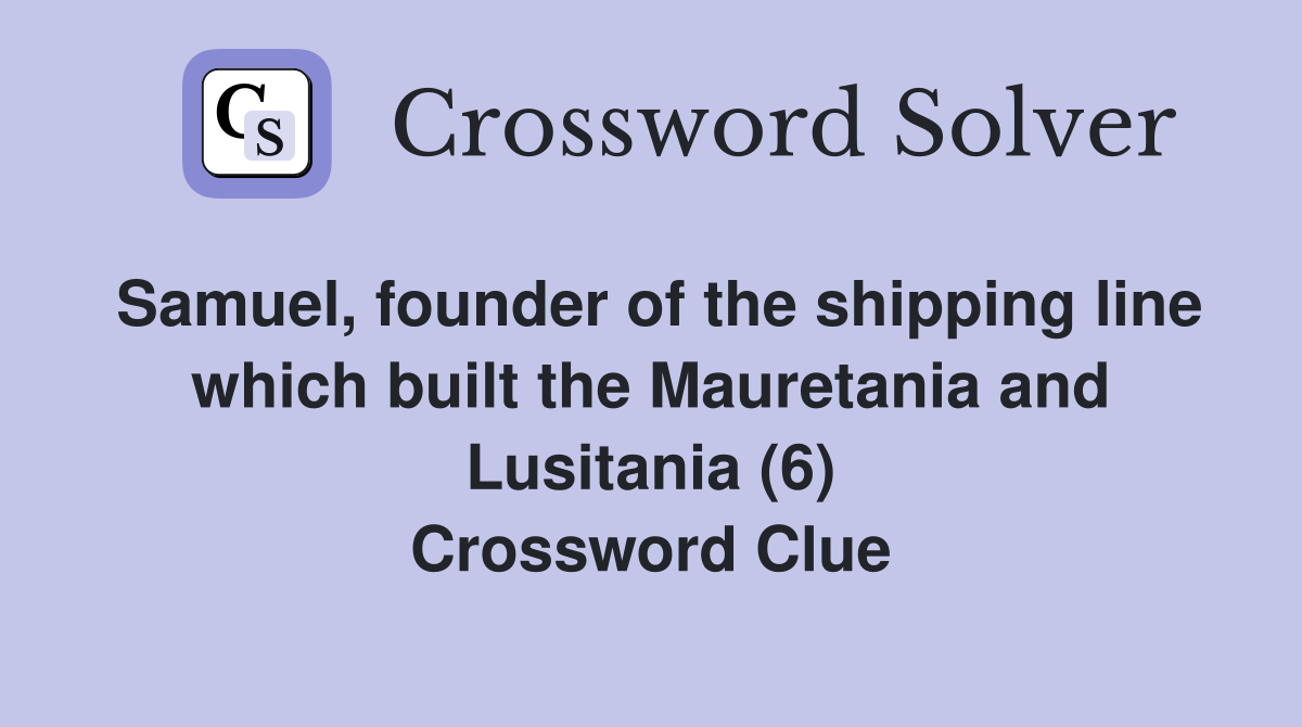 Samuel, founder of the shipping line which built the Mauretania and Lusitania (6) Crossword Clue