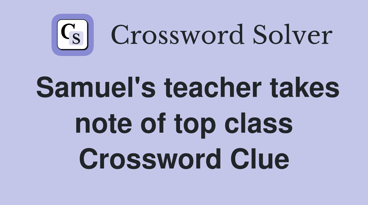 Samuel's teacher takes note of top class Crossword Clue