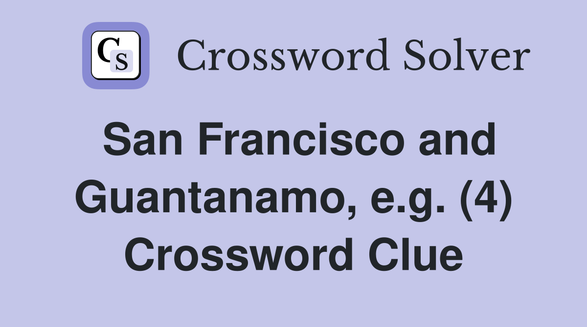 San Francisco and Guantanamo, e.g. (4) Crossword Clue
