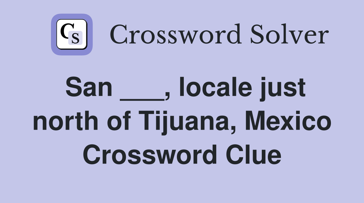 San ___, locale just north of Tijuana, Mexico Crossword Clue