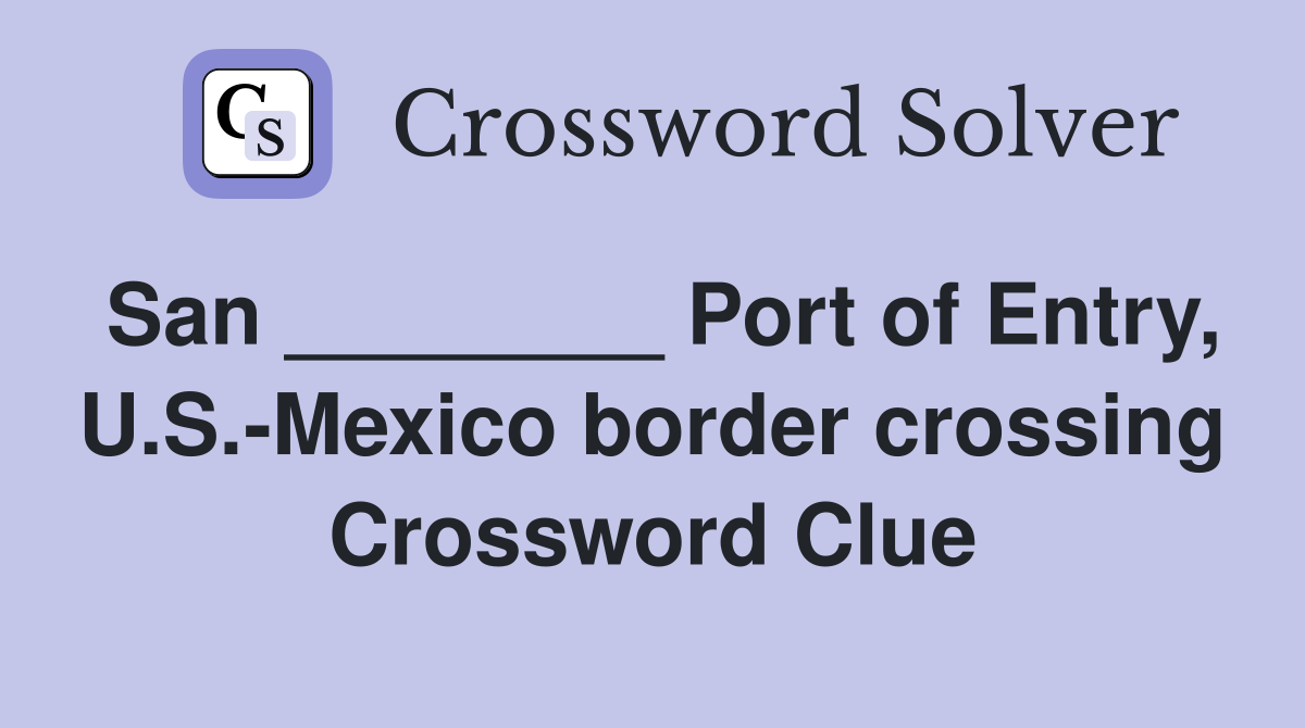 San ________ Port of Entry, U.S.-Mexico border crossing Crossword Clue