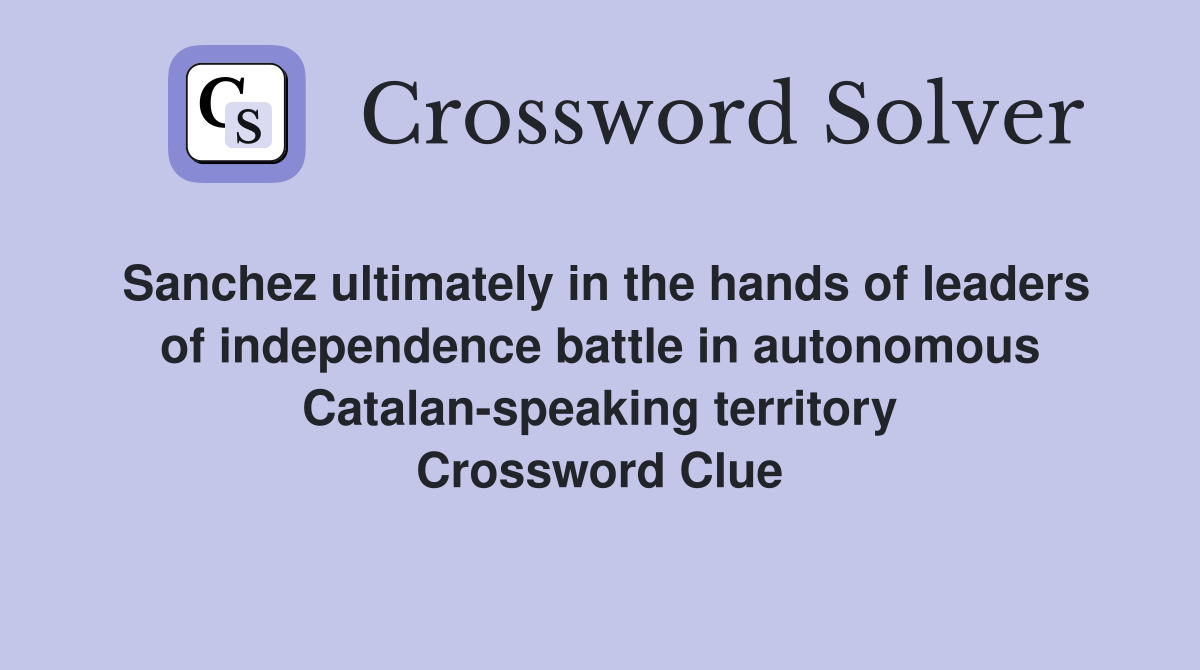Sanchez ultimately in the hands of leaders of independence battle in autonomous Catalan-speaking territory Crossword Clue