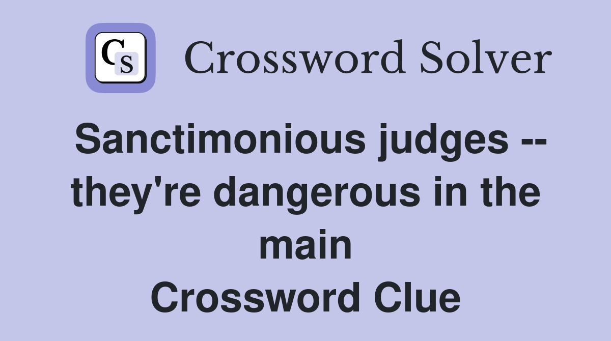 Sanctimonious judges -- they're dangerous in the main Crossword Clue