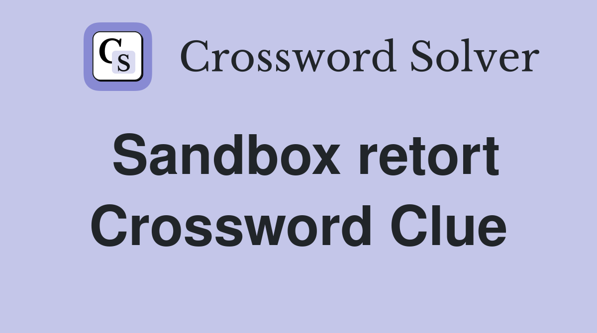 Sandbox retort Crossword Clue