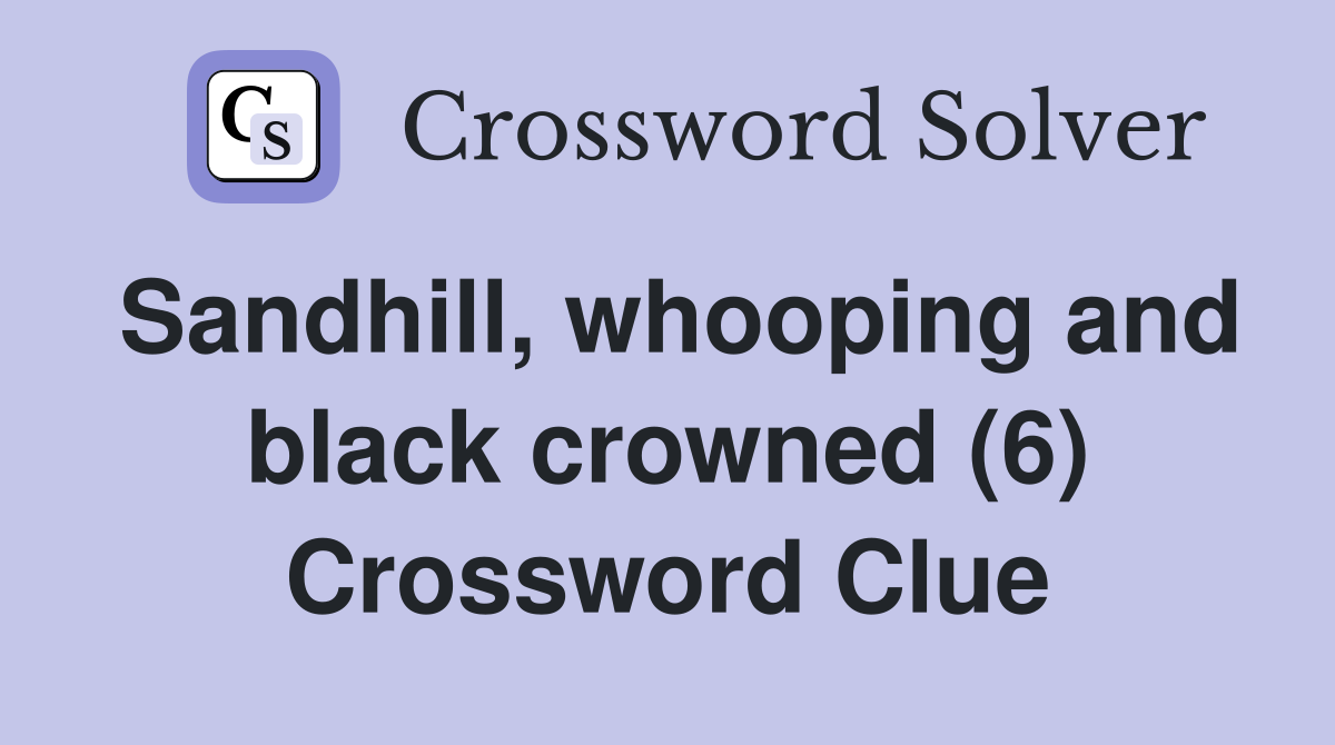 Sandhill, whooping and black crowned (6) Crossword Clue