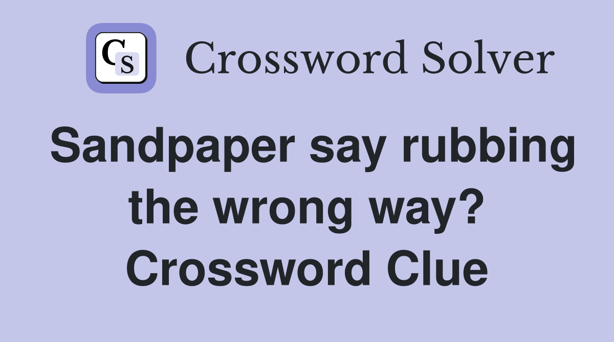 Sandpaper say rubbing the wrong way? Crossword Clue