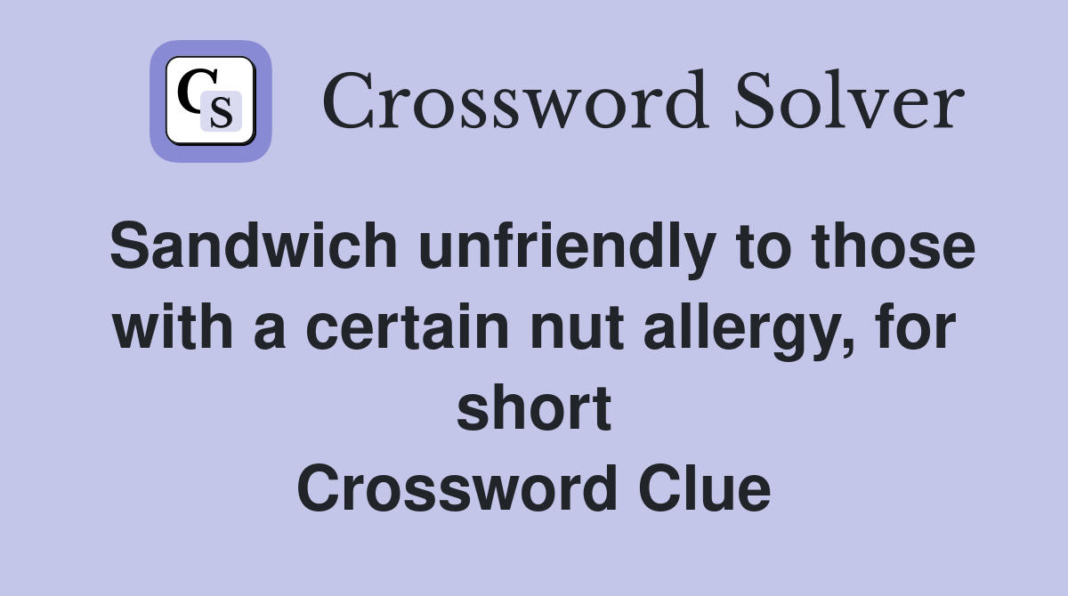 Sandwich unfriendly to those with a certain nut allergy, for short Crossword Clue