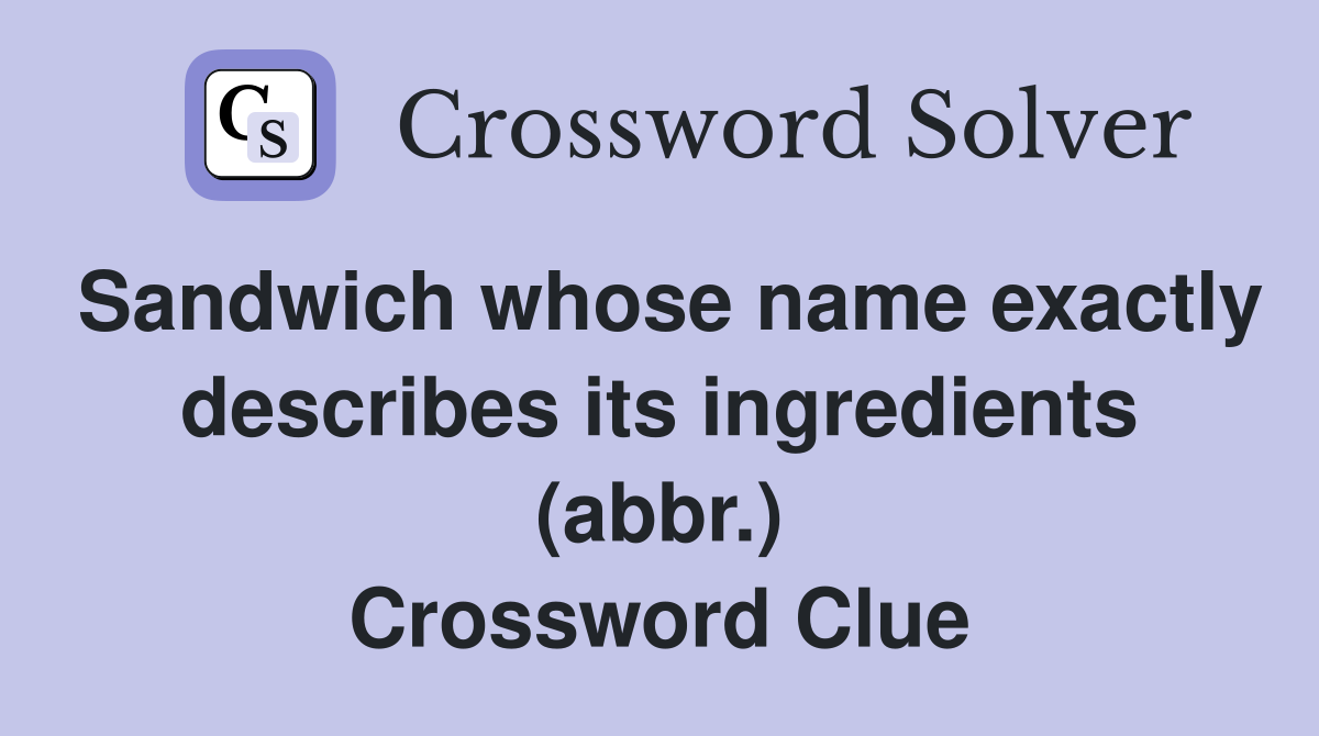 Sandwich whose name exactly describes its ingredients (abbr.) Crossword Clue