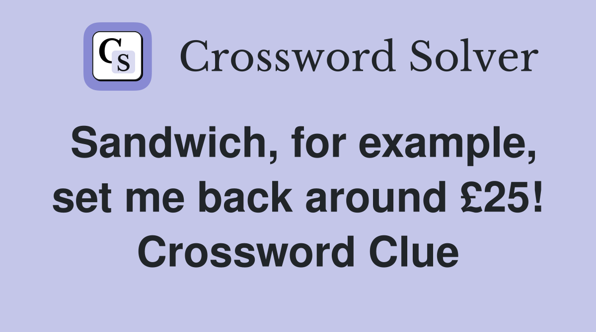Sandwich, for example, set me back around £25! Crossword Clue
