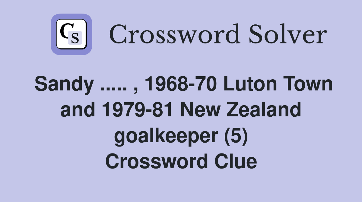 Sandy ..... , 1968-70 Luton Town and 1979-81 New Zealand goalkeeper (5) Crossword Clue