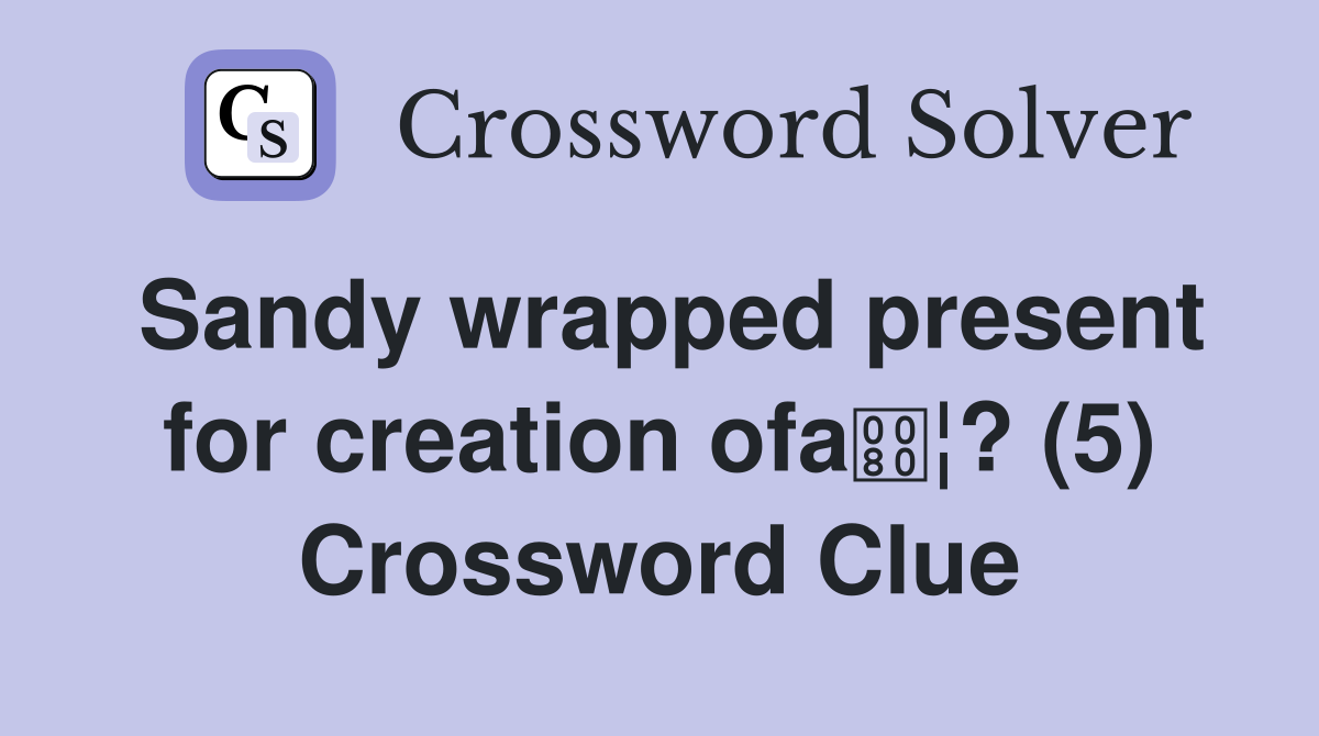 Sandy wrapped present for creation ofa¦? (5) Crossword Clue