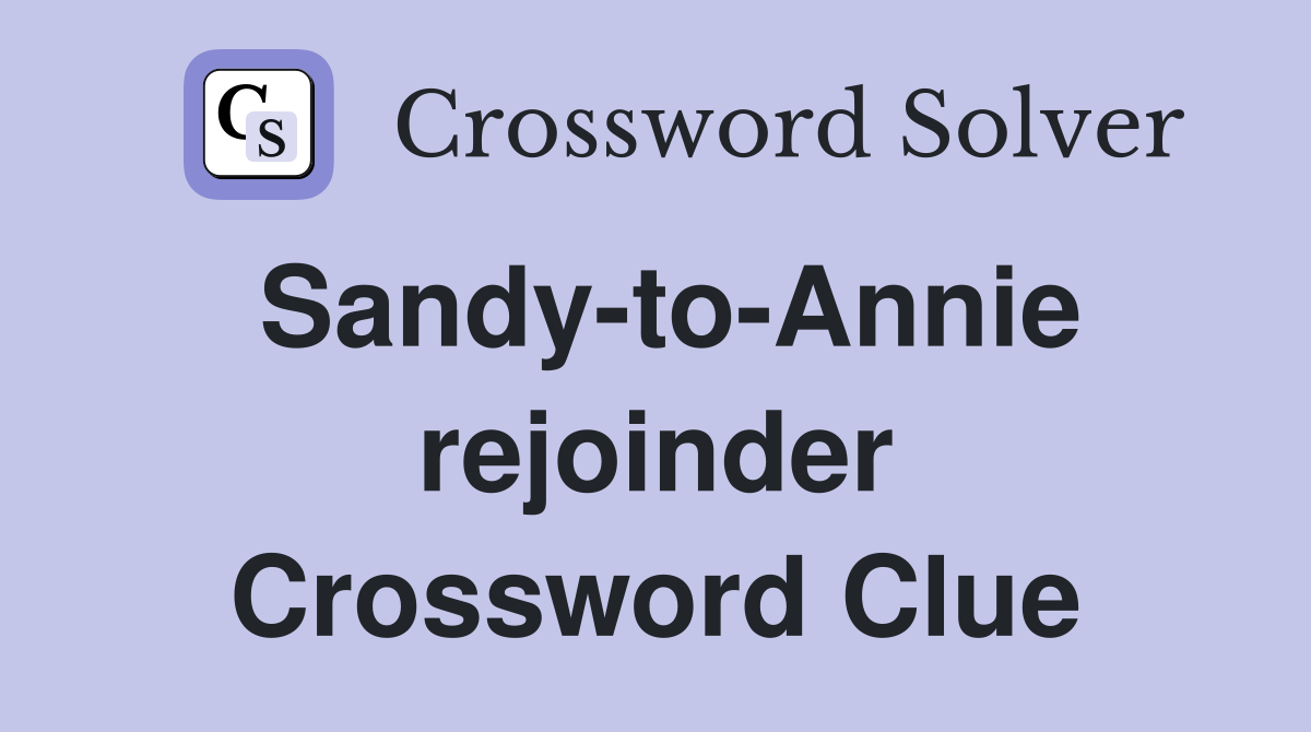 Sandy-to-Annie rejoinder Crossword Clue