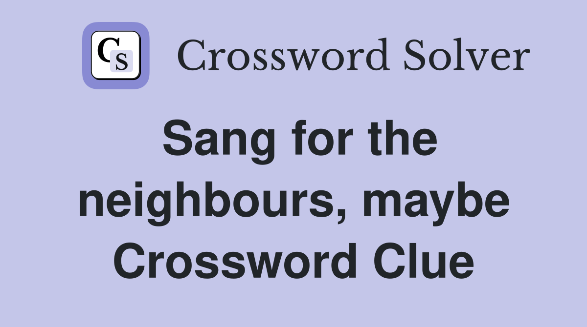 Sang for the neighbours, maybe Crossword Clue