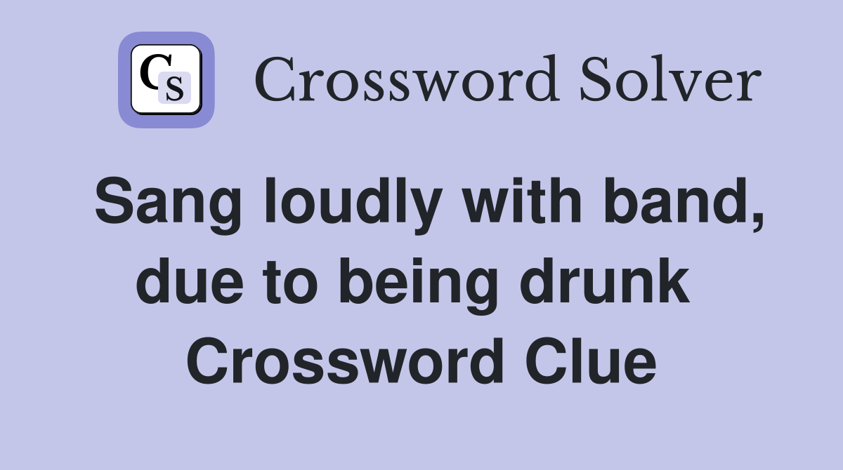 Sang loudly with band, due to being drunk  Crossword Clue