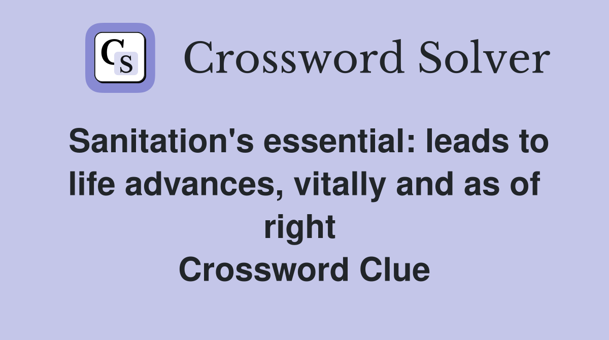 Sanitation's essential: leads to life advances, vitally and as of right  Crossword Clue
